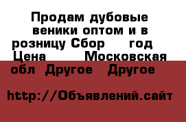 Продам дубовые веники оптом и в розницу.Сбор 2015год. › Цена ­ 80 - Московская обл. Другое » Другое   